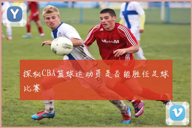 探秘CBA篮球运动员是否能胜任足球比赛