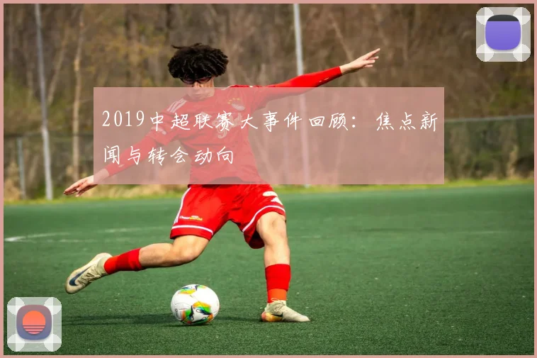 2019中超联赛大事件回顾：焦点新闻与转会动向