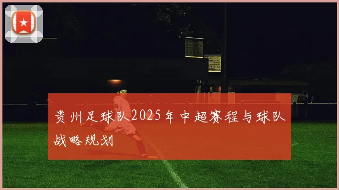 贵州足球队2025年中超赛程与球队战略规划