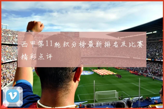 西甲第11轮积分榜最新排名及比赛精彩点评