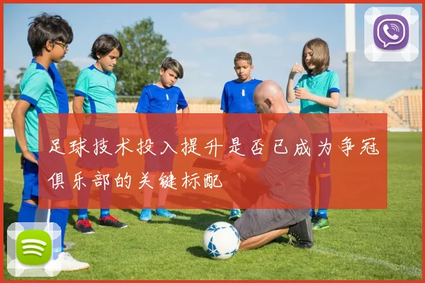 足球技术投入提升是否已成为争冠俱乐部的关键标配