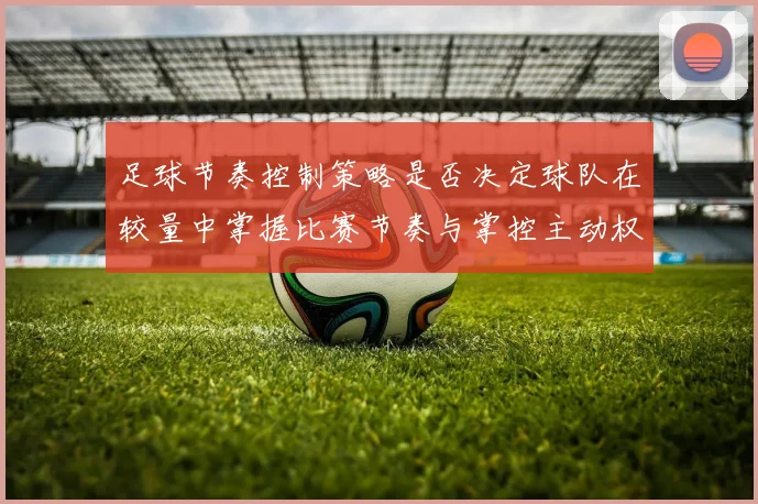 足球节奏控制策略是否决定球队在较量中掌握比赛节奏与掌控主动权