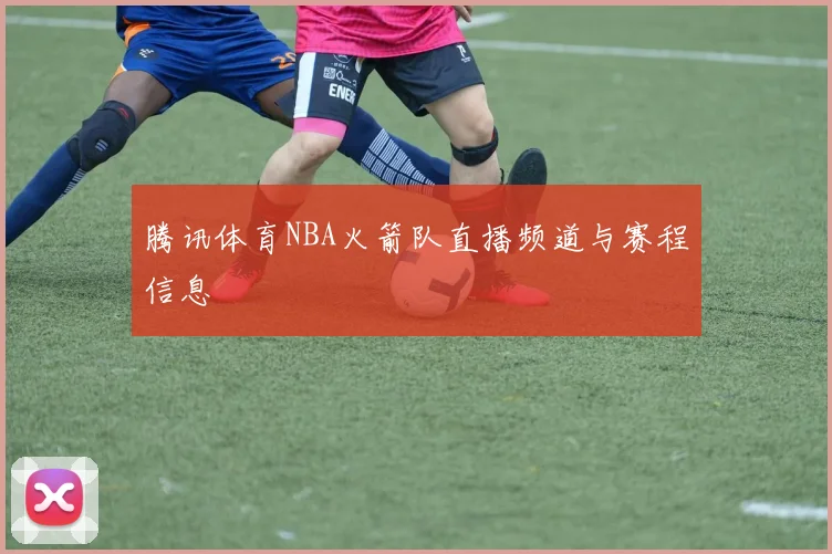 腾讯体育NBA火箭队直播频道与赛程信息