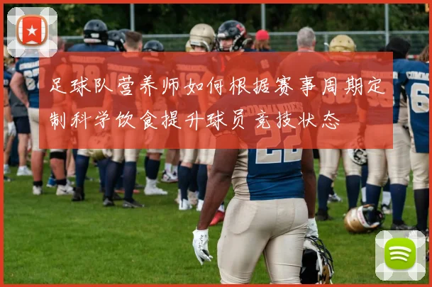 足球队营养师如何根据赛事周期定制科学饮食提升球员竞技状态