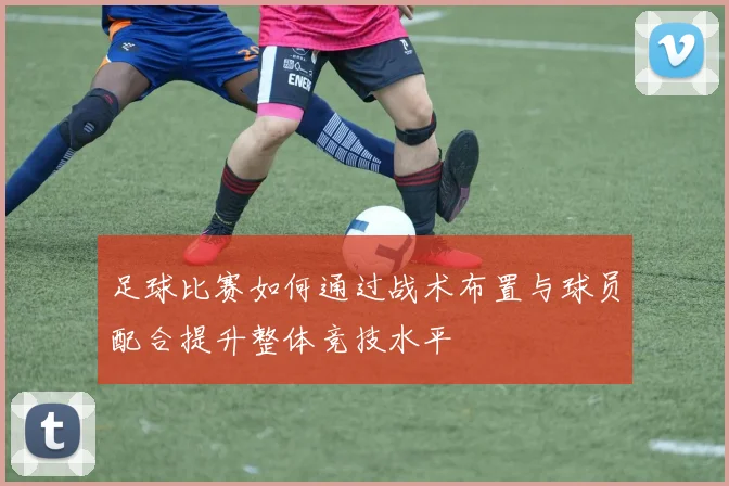 足球比赛如何通过战术布置与球员配合提升整体竞技水平