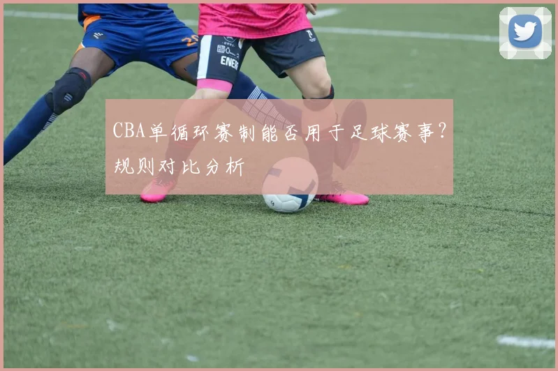 CBA单循环赛制能否用于足球赛事？规则对比分析