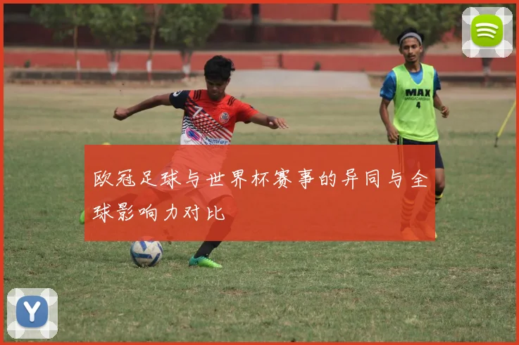 欧冠足球与世界杯赛事的异同与全球影响力对比